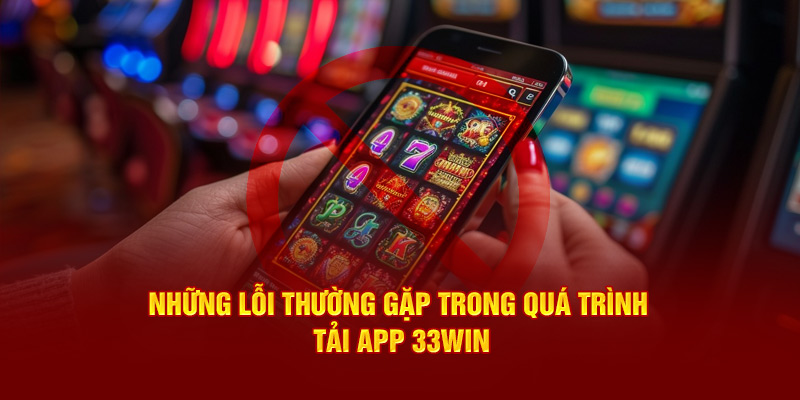 Những lỗi thường gặp trong quá trình tải app 33Win